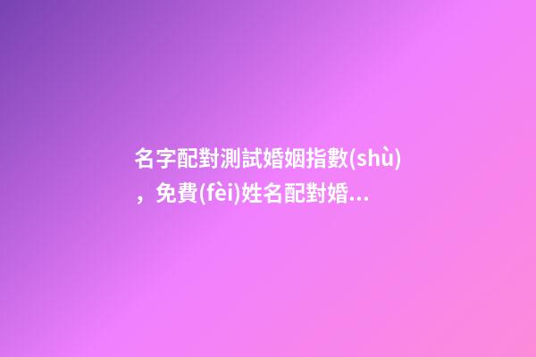 名字配對測試婚姻指數(shù)，免費(fèi)姓名配對婚姻測試 姓名測試姻緣配對，婚姻姓名配對測試-第1張-觀點(diǎn)-玄機(jī)派